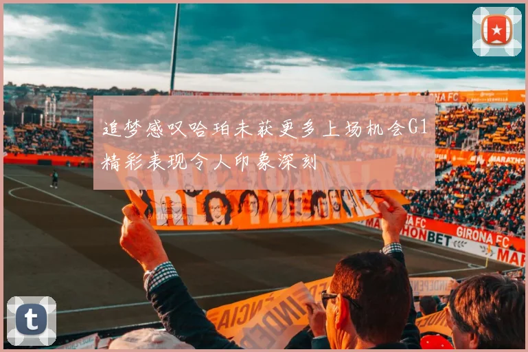 追梦感叹哈珀未获更多上场机会G1精彩表现令人印象深刻