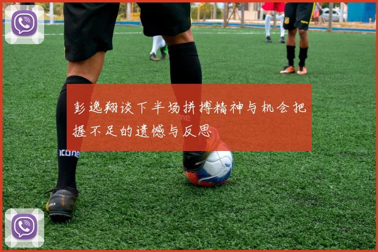 彭逸翔谈下半场拼搏精神与机会把握不足的遗憾与反思