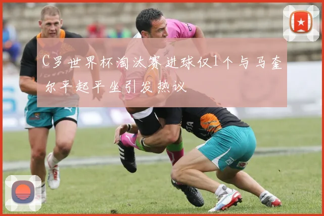 C罗世界杯淘汰赛进球仅1个与马奎尔平起平坐引发热议