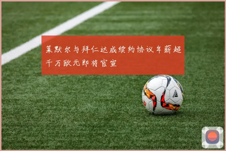 莱默尔与拜仁达成续约协议年薪超千万欧元即将官宣