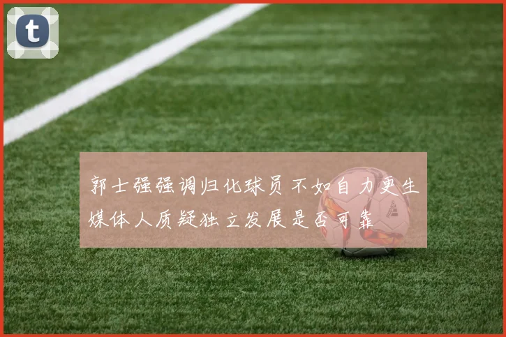 郭士强强调归化球员不如自力更生媒体人质疑独立发展是否可靠