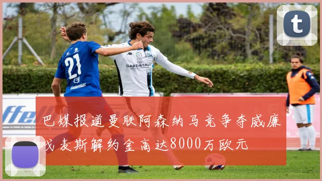 巴媒报道曼联阿森纳马竞争夺威廉戈麦斯解约金高达8000万欧元