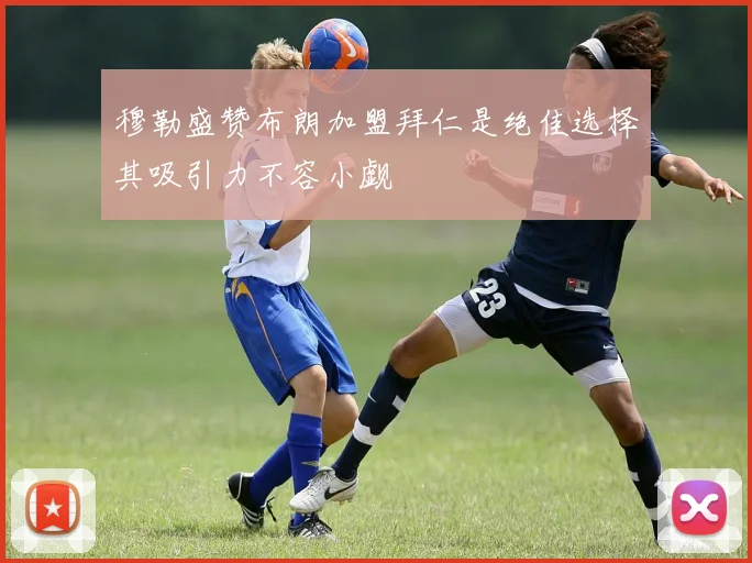 穆勒盛赞布朗加盟拜仁是绝佳选择其吸引力不容小觑