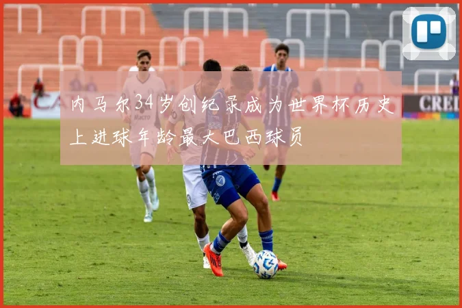 内马尔34岁创纪录成为世界杯历史上进球年龄最大巴西球员
