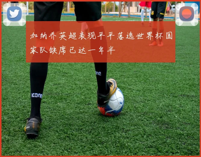 加纳乔英超表现平平落选世界杯国家队缺席已达一年半