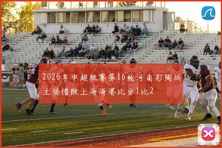 2026年中超联赛第16轮河南彩陶坊主场惜败上海海港比分1比2