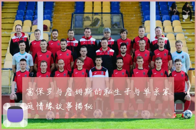 富保罗与詹姆斯的私生子与单亲家庭情缘故事揭秘