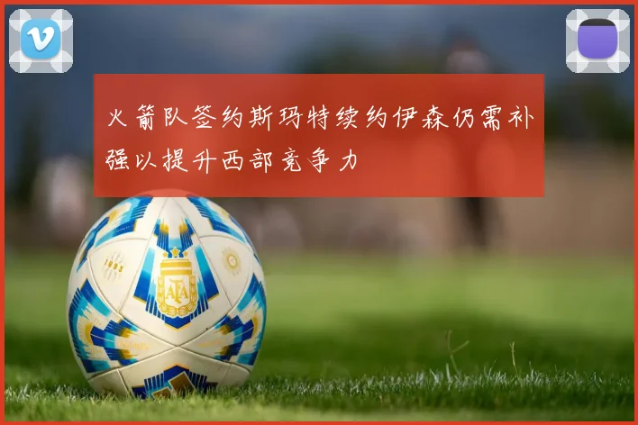 火箭队签约斯玛特续约伊森仍需补强以提升西部竞争力